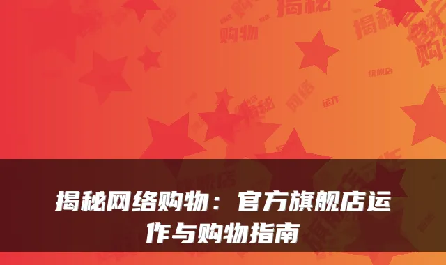 揭秘网络购物：官方旗舰店运作与购物指南