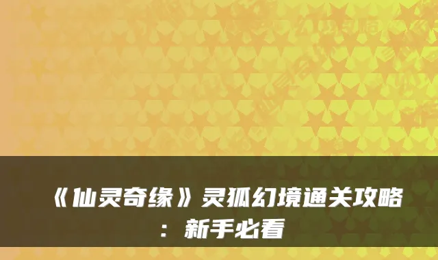 《仙灵奇缘》灵狐幻境通关攻略：新手必看