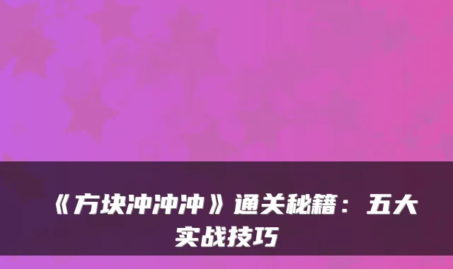 《方块冲冲冲》通关秘籍：五大实战技巧