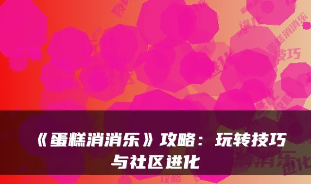 《蛋糕消消乐》攻略:玩转技巧与社区进化