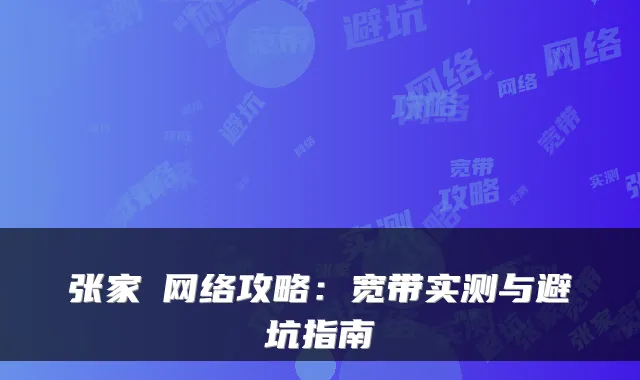 张家渜网络攻略：宽带实测与避坑指南