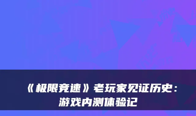 《极限竞速》老玩家见证历史：游戏内测体验记