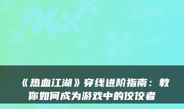 《热血江湖》穿线进阶指南:教你如何成为游戏中的佼佼者