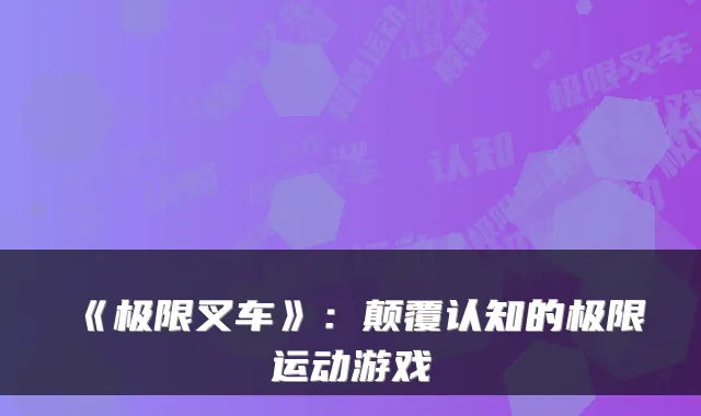 《极限叉车》：颠覆认知的极限运动游戏
