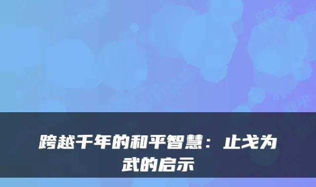 跨越千年的和平智慧：止戈为武的启示