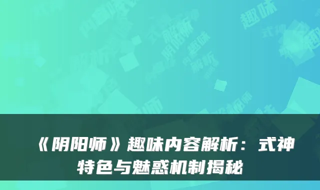 《阴阳师》趣味内容解析：式神特色与魅惑机制揭秘