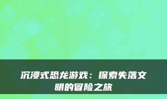 沉浸式恐龙游戏：探索失落文明的冒险之旅