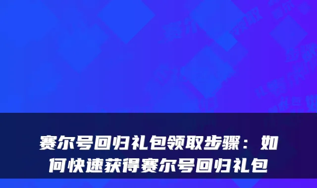赛尔号回归礼包领取步骤:如何快速获得赛尔号回归礼包