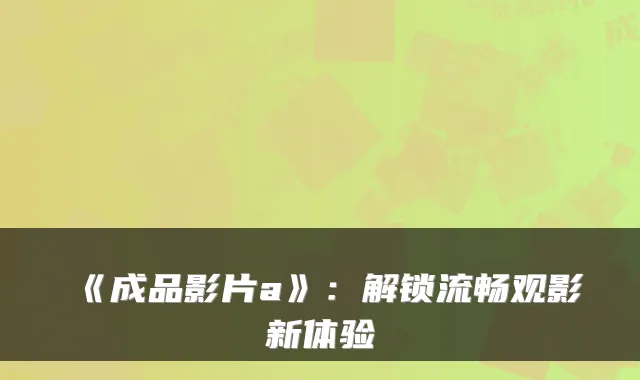 《成品影片a》:解锁流畅观影新体验