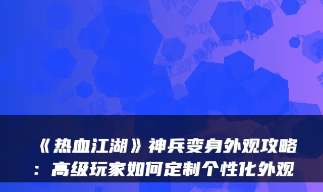 《热血江湖》神兵变身外观攻略:高级玩家如何定制个性化外观