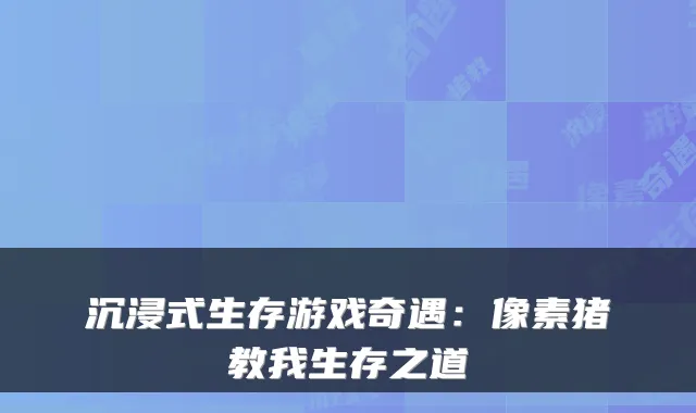 沉浸式生存游戏奇遇：像素猪教我生存之道