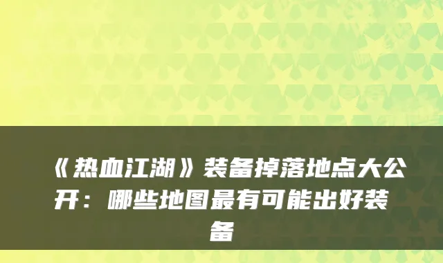 《热血江湖》装备掉落地点大公开:哪些地图有可能出好装备