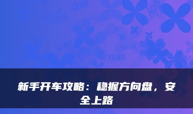 新手开车攻略：稳握方向盘，安全上路