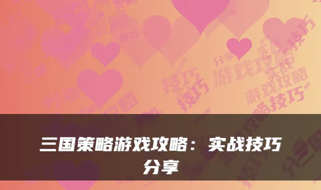 三国策略游戏攻略：实战技巧分享