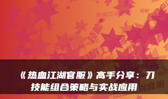 《热血江湖官服》高手分享:刀技能组合策略与实战应用