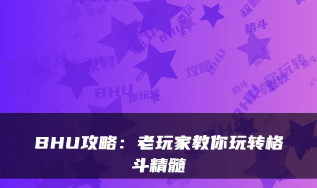 BHU攻略：老玩家教你玩转格斗精髓