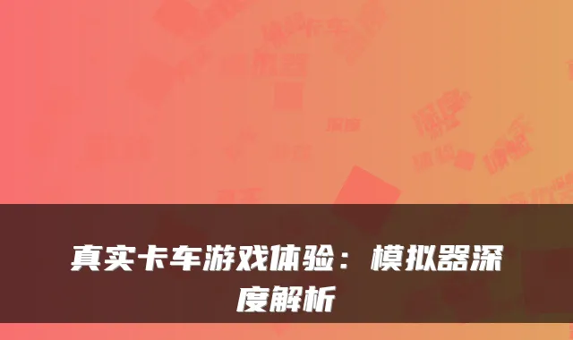 真实卡车游戏体验：模拟器深度解析