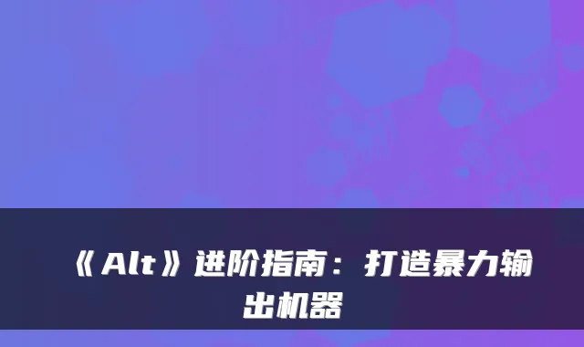 《Alt》进阶指南：打造暴力输出机器
