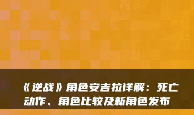 《逆战》角色安吉拉详解：死亡动作、角色比较及新角色发布