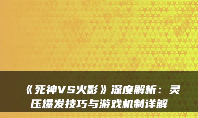 《死神VS火影》深度解析：灵压爆发技巧与游戏机制详解