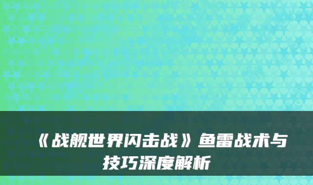《战舰世界闪击战》鱼雷战术与技巧深度解析
