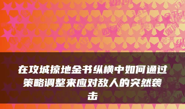 在攻城掠地金书纵横中如何通过策略调整来应对敌人的突然袭击