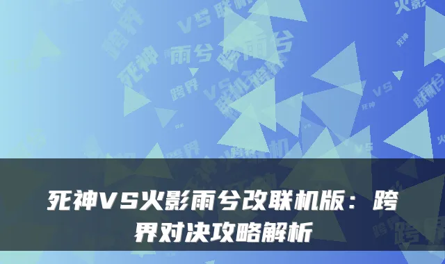 死神VS火影雨兮改联机版：跨界对决攻略解析