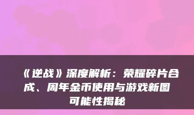 《逆战》深度解析:荣耀碎片合成、周年金币使用与游戏新图可能性揭秘