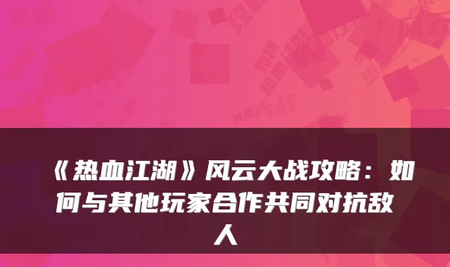《热血江湖》风云大战攻略：如何与其他玩家合作共同对抗敌人