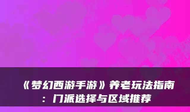 《梦幻西游手游》养老玩法指南：门派选择与区域推荐