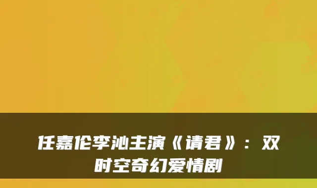 任嘉伦李沁主演《请君》：双时空奇幻爱情剧