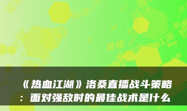 《热血江湖》洛桑直播战斗策略：面对强敌时的最佳战术是什么