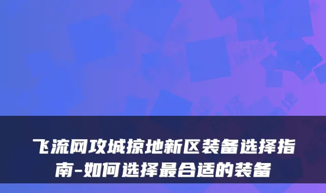 飞流网攻城掠地新区装备选择指南-如何选择最合适的装备