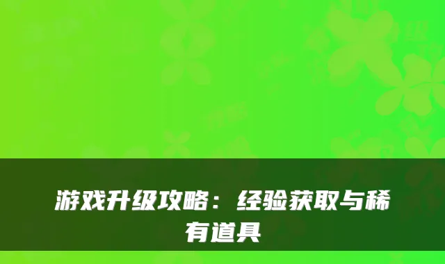 游戏升级攻略：经验获取与稀有道具