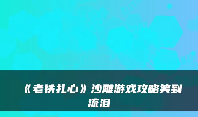 《老铁扎心》沙雕游戏攻略笑到流泪