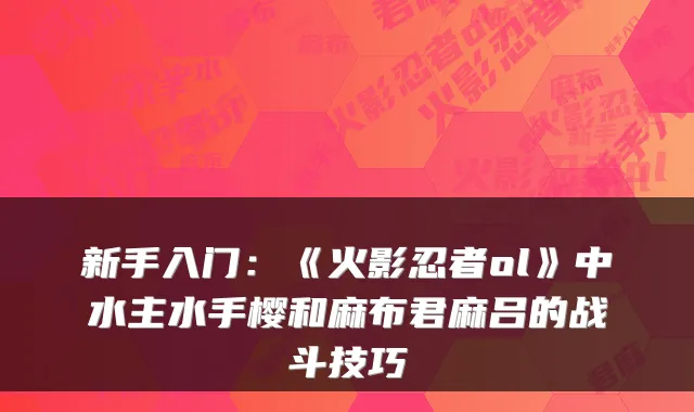 新手入门：《火影忍者ol》中水主水手樱和麻布君麻吕的战斗技巧