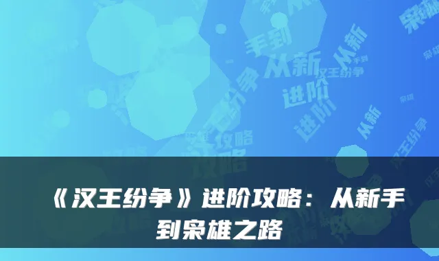 《汉王纷争》进阶攻略：从新手到枭雄之路