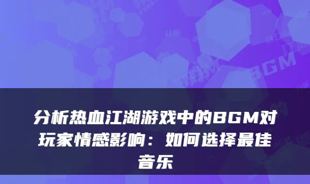 分析热血江湖游戏中的BGM对玩家情感影响：如何选择佳音乐