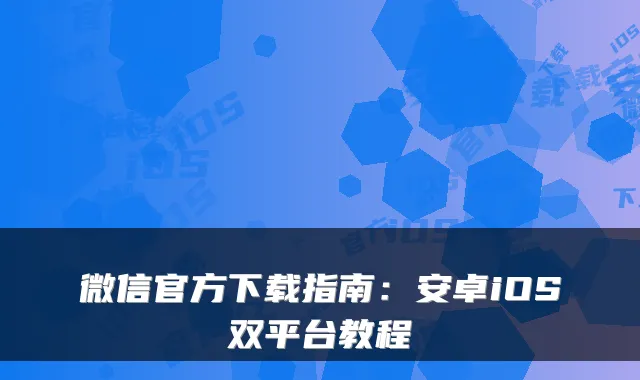 微信官方下载指南:安卓iOS双平台教程
