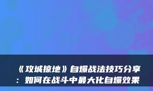 《攻城掠地》自爆战法技巧分享：如何在战斗中最大化自爆效果