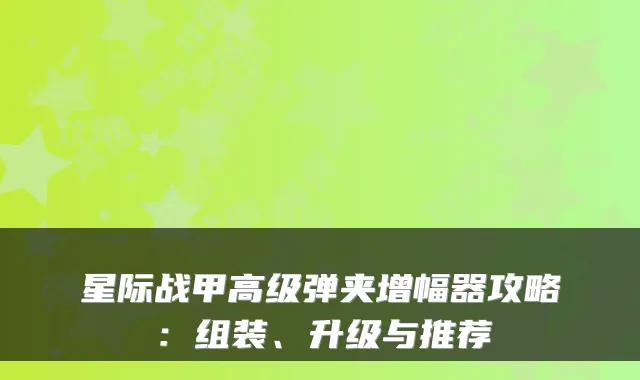 星际战甲高级弹夹增幅器攻略：组装、升级与推荐
