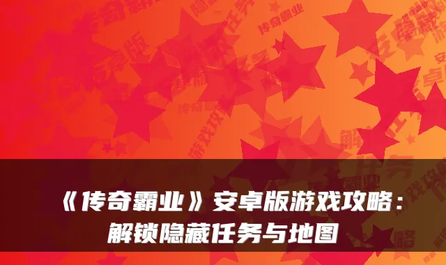 《传奇霸业》安卓版游戏攻略：解锁隐藏任务与地图