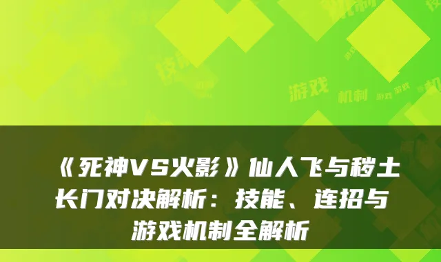 《死神VS火影》仙人飞与秽土长门对决解析：技能、连招与游戏机制全解析