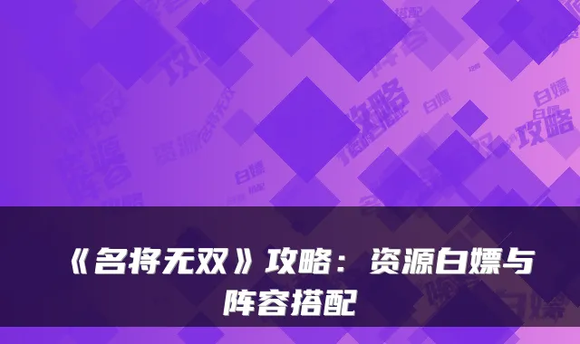 《名将无双》攻略：资源白嫖与阵容搭配