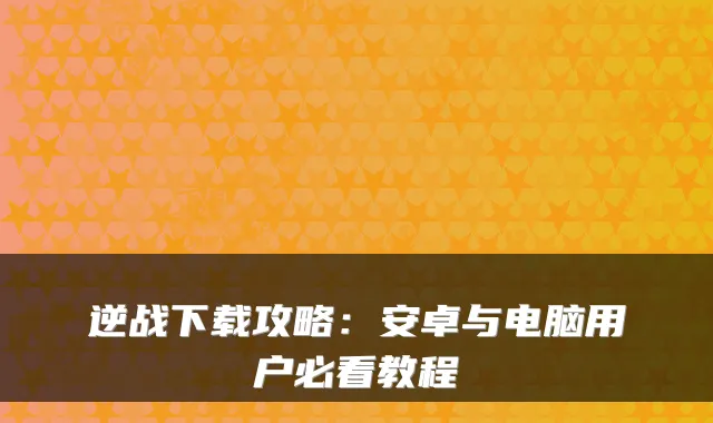 逆战下载攻略：安卓与电脑用户必看教程