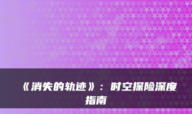 《消失的轨迹》：时空探险深度指南