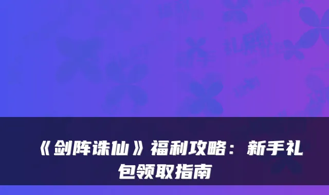 《剑阵诛仙》福利攻略：新手礼包领取指南