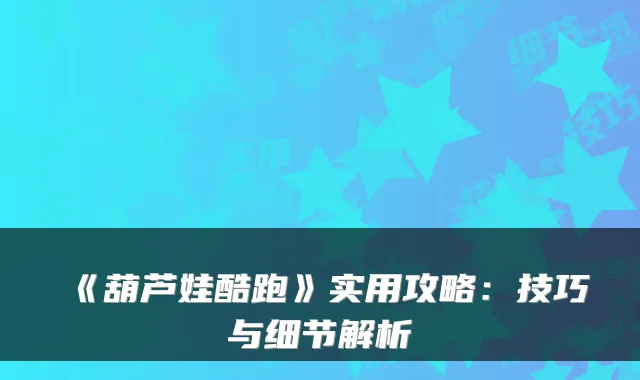 《葫芦娃酷跑》实用攻略：技巧与细节解析