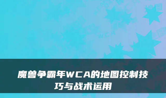 魔兽争霸年WCA的地图控制技巧与战术运用