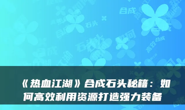 《热血江湖》合成石头秘籍:如何高效利用资源打造强力装备